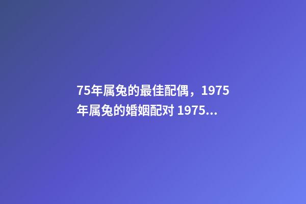 75年属兔的最佳配偶，1975年属兔的婚姻配对 1975年属兔与什么婚配，75年属兔的最佳配偶是什么